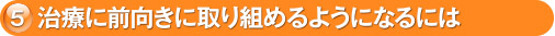 5. 治療に前向きに取り組めるようになるには